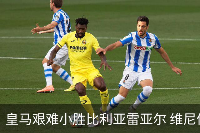 皇马艰难小胜比利亚雷亚尔 维尼修斯进球被判无效并染红
